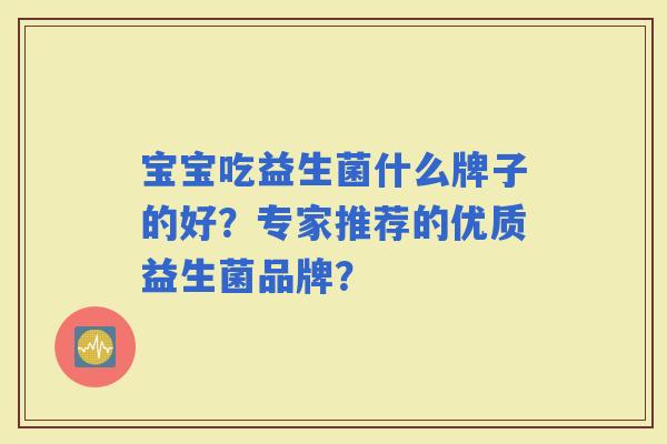 宝宝吃益生菌什么牌子的好？专家推荐的优质益生菌品牌？