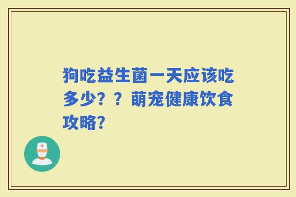 狗吃益生菌一天应该吃多少？？萌宠健康饮食攻略？