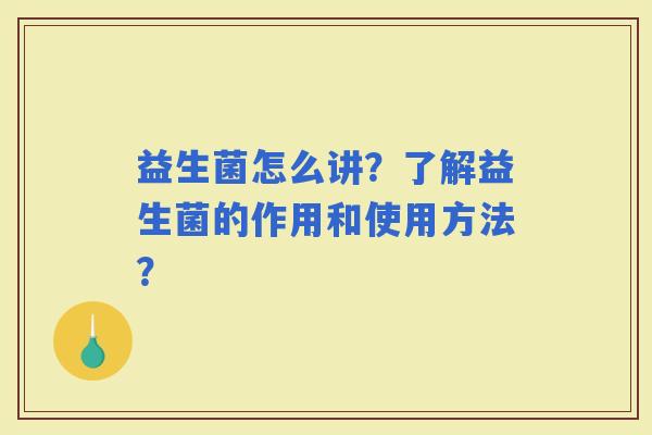 益生菌怎么讲？了解益生菌的作用和使用方法？