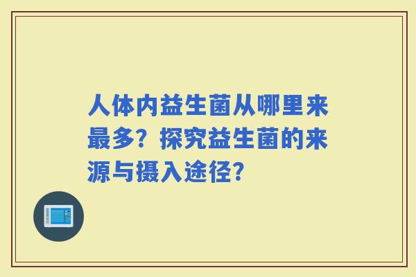 人体内益生菌从哪里来多？探究益生菌的来源与摄入途径？