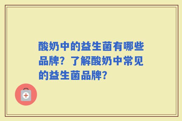 酸奶中的益生菌有哪些品牌？了解酸奶中常见的益生菌品牌？