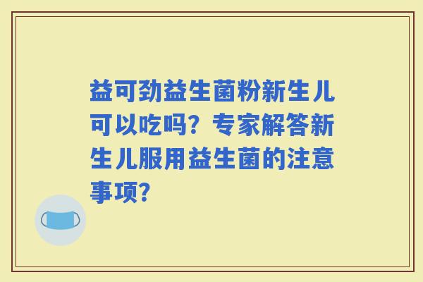 益可劲益生菌粉新生儿可以吃吗？专家解答新生儿服用益生菌的注意事项？