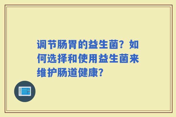 调节肠胃的益生菌？如何选择和使用益生菌来维护肠道健康？