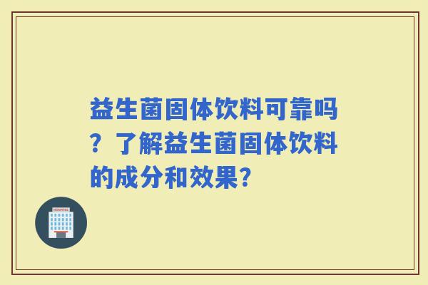 益生菌固体饮料可靠吗？了解益生菌固体饮料的成分和效果？