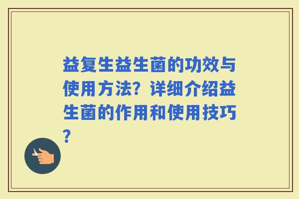 益复生益生菌的功效与使用方法？详细介绍益生菌的作用和使用技巧？