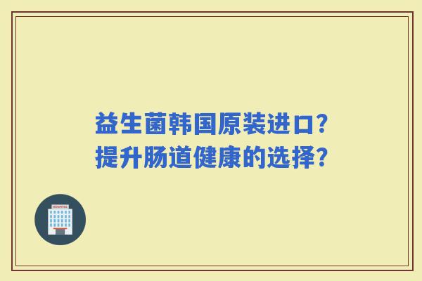 益生菌韩国原装进口？提升肠道健康的选择？