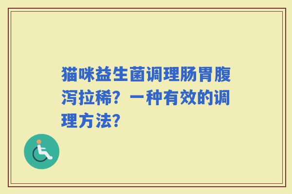 猫咪益生菌调理肠胃拉稀？一种有效的调理方法？