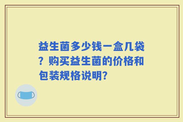益生菌多少钱一盒几袋？购买益生菌的价格和包装规格说明？
