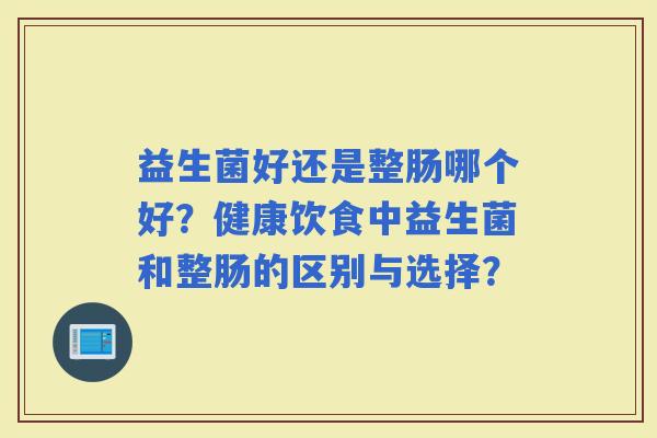 益生菌好还是整肠哪个好？健康饮食中益生菌和整肠的区别与选择？