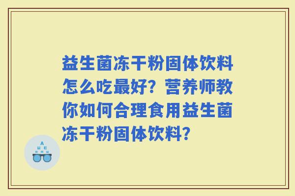 益生菌冻干粉固体饮料怎么吃好？营养师教你如何合理食用益生菌冻干粉固体饮料？