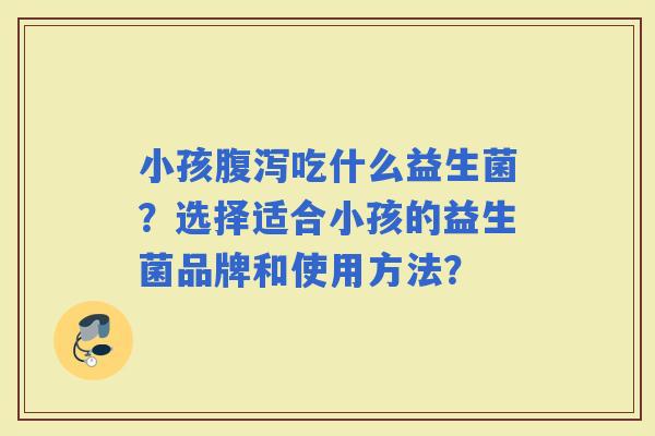 小孩吃什么益生菌？选择适合小孩的益生菌品牌和使用方法？