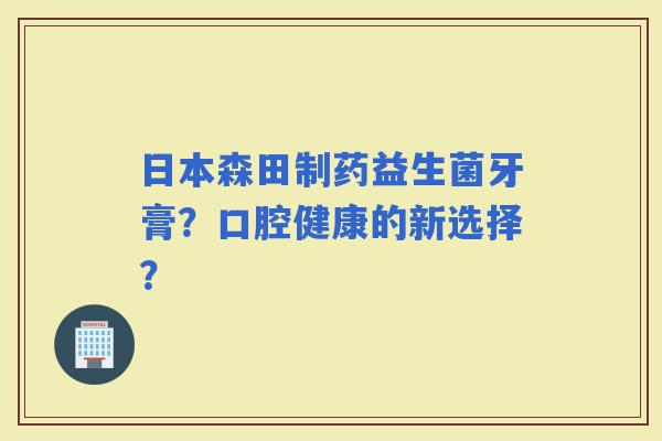 日本森田制药益生菌牙膏？口腔健康的新选择？