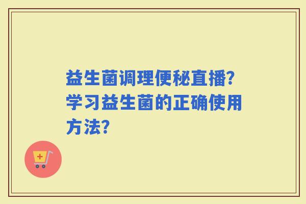 益生菌调理直播？学习益生菌的正确使用方法？