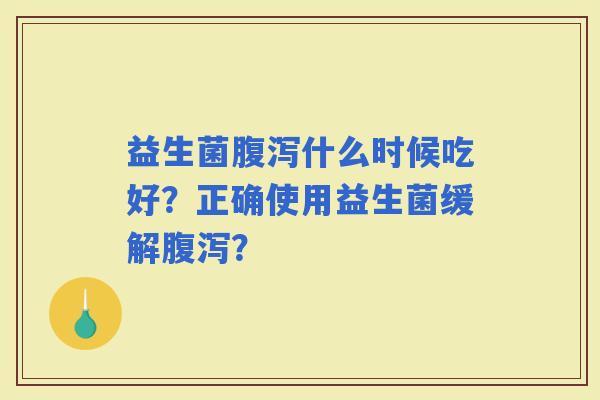 益生菌什么时候吃好？正确使用益生菌缓解？