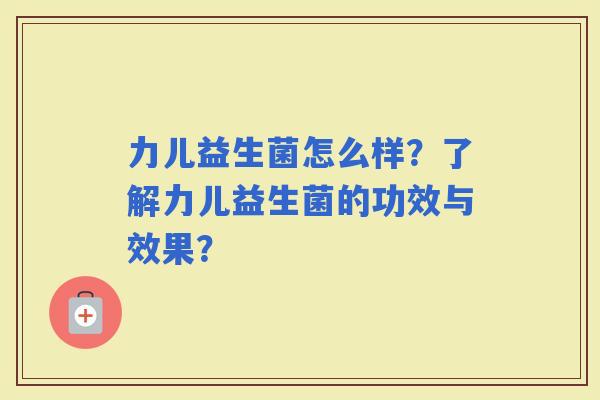 力儿益生菌怎么样？了解力儿益生菌的功效与效果？
