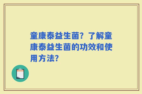 童康泰益生菌？了解童康泰益生菌的功效和使用方法？