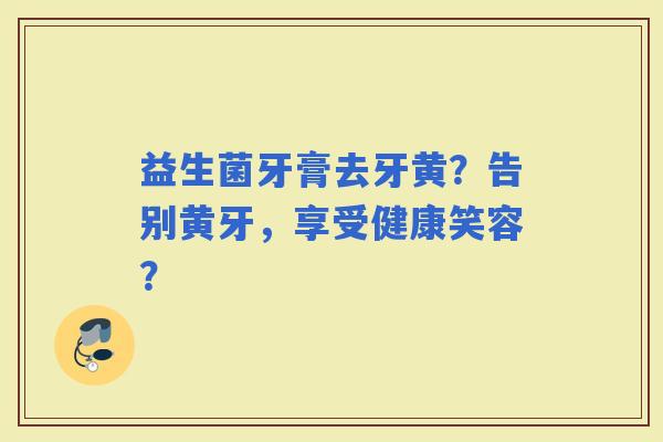 益生菌牙膏去牙黄？告别黄牙，享受健康笑容？
