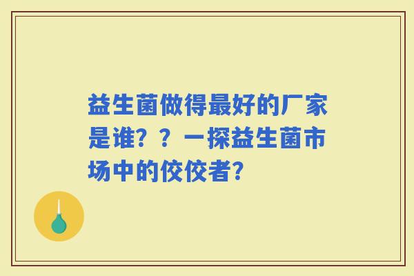 益生菌做得好的厂家是谁？？一探益生菌市场中的佼佼者？