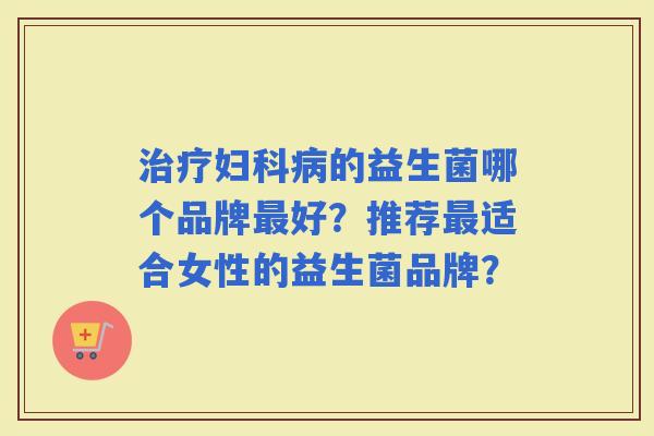 的益生菌哪个品牌好？推荐适合女性的益生菌品牌？