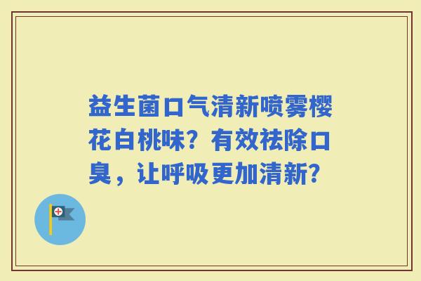 益生菌口气清新喷雾樱花白桃味？有效祛除，让更加清新？