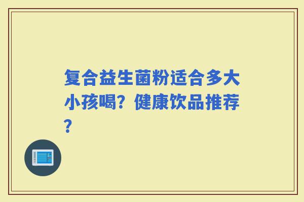 复合益生菌粉适合多大小孩喝？健康饮品推荐？