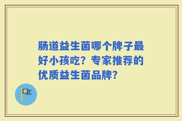 肠道益生菌哪个牌子好小孩吃？专家推荐的优质益生菌品牌？