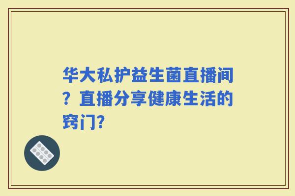 华大私护益生菌直播间？直播分享健康生活的窍门？