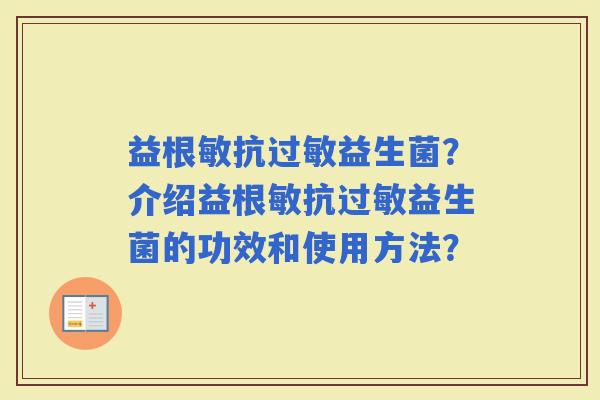 益根敏抗益生菌？介绍益根敏抗益生菌的功效和使用方法？