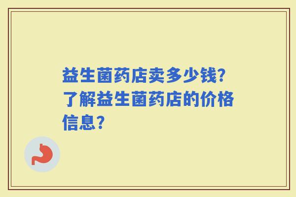 益生菌药店卖多少钱？了解益生菌药店的价格信息？