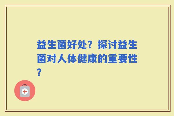 益生菌好处？探讨益生菌对人体健康的重要性？