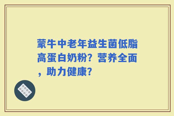 蒙牛中老年益生菌低脂高蛋白奶粉？营养全面，助力健康？