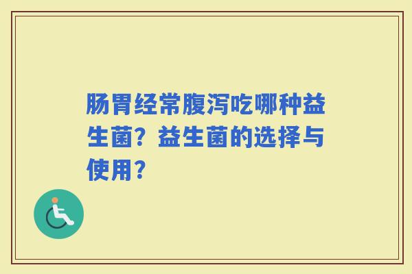 肠胃经常吃哪种益生菌？益生菌的选择与使用？
