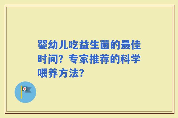 婴幼儿吃益生菌的佳时间？专家推荐的科学喂养方法？