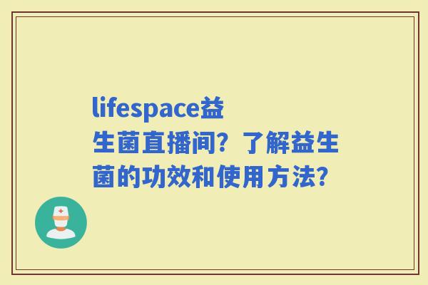 lifespace益生菌直播间？了解益生菌的功效和使用方法？