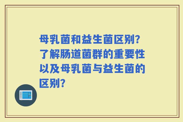 母乳菌和益生菌区别？了解肠道菌群的重要性以及母乳菌与益生菌的区别？