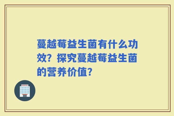 蔓越莓益生菌有什么功效？探究蔓越莓益生菌的营养价值？