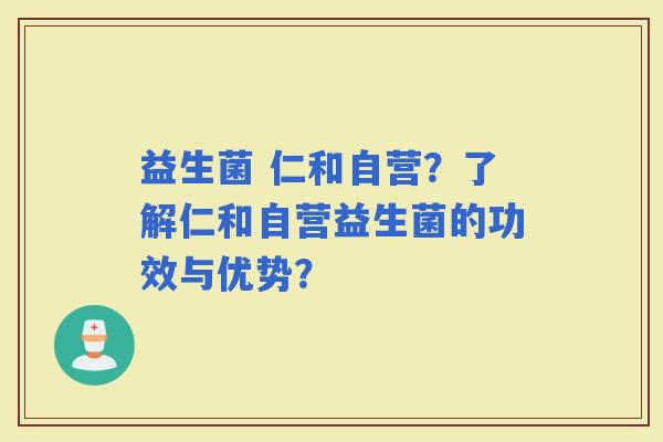 益生菌 仁和自营？了解仁和自营益生菌的功效与优势？