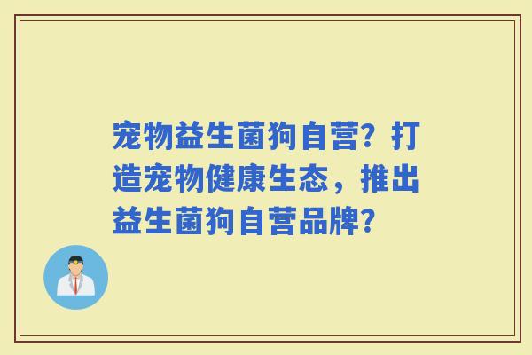 宠物益生菌狗自营？打造宠物健康生态，推出益生菌狗自营品牌？