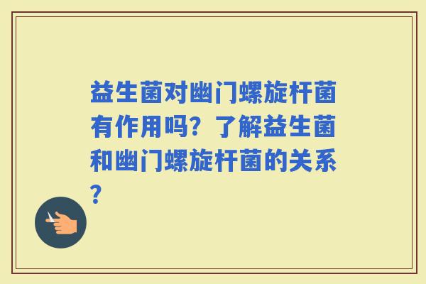 益生菌对幽门螺旋杆菌有作用吗？了解益生菌和幽门螺旋杆菌的关系？