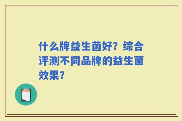 什么牌益生菌好？综合评测不同品牌的益生菌效果？