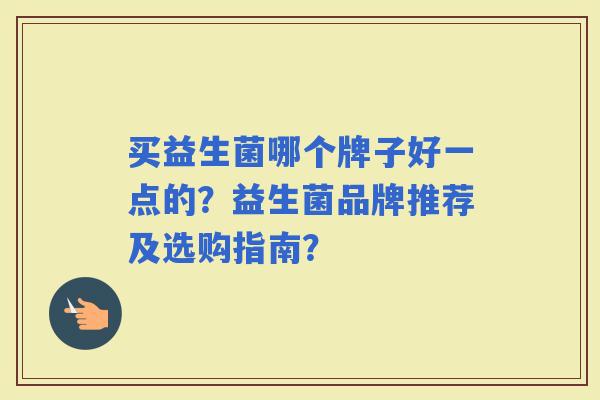 买益生菌哪个牌子好一点的？益生菌品牌推荐及选购指南？