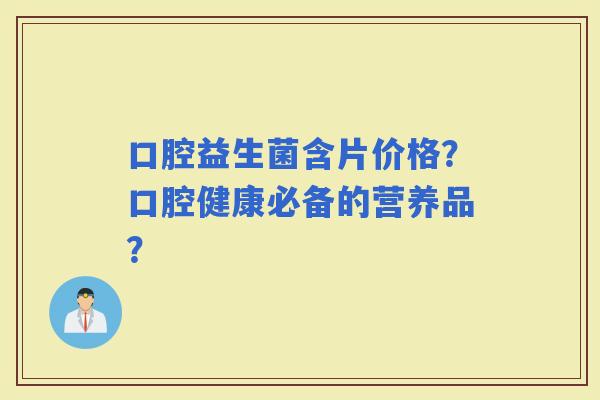 口腔益生菌含片价格？口腔健康必备的营养品？