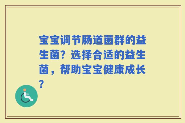 宝宝调节肠道菌群的益生菌？选择合适的益生菌，帮助宝宝健康成长？