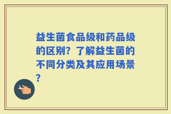 益生菌食品级和药品级的区别？了解益生菌的不同分类及其应用场景？