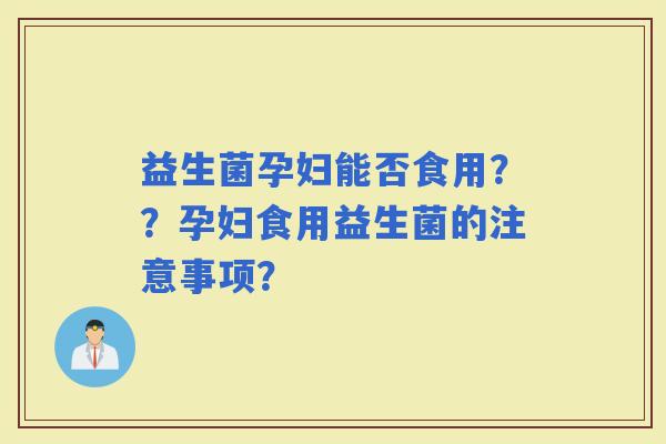 益生菌孕妇能否食用？？孕妇食用益生菌的注意事项？
