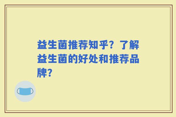 益生菌推荐知乎？了解益生菌的好处和推荐品牌？