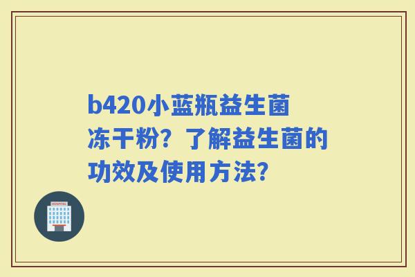 b420小蓝瓶益生菌冻干粉？了解益生菌的功效及使用方法？