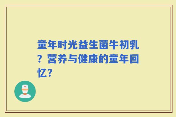童年时光益生菌牛初乳？营养与健康的童年回忆？