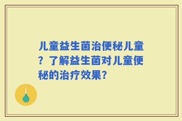儿童益生菌儿童？了解益生菌对儿童的效果？