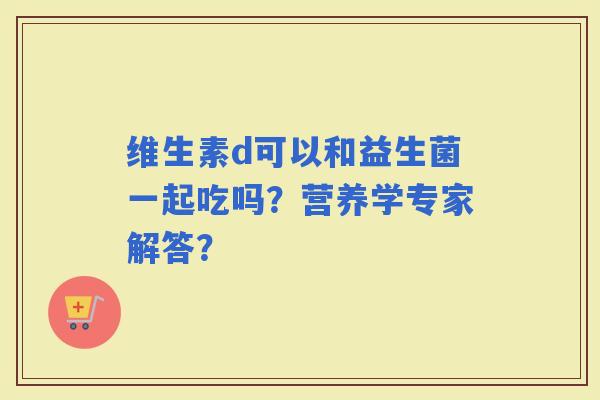 维生素d可以和益生菌一起吃吗？营养学专家解答？